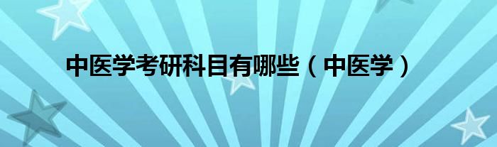 中醫(yī)學(xué)考研科目有哪些（中醫(yī)學(xué)）
