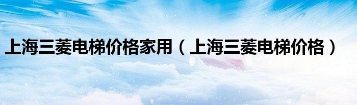 上海三菱電梯價(jià)格家用（上海三菱電梯價(jià)格）