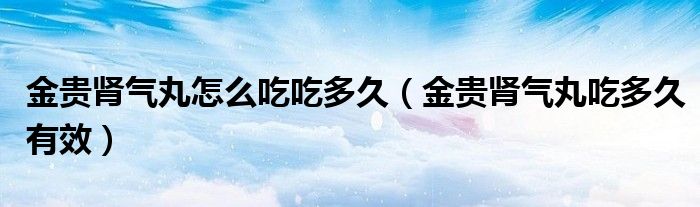 金貴腎氣丸怎么吃吃多久（金貴腎氣丸吃多久有效）