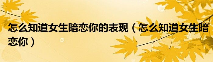 怎么知道女生暗戀你的表現(xiàn)（怎么知道女生暗戀你）