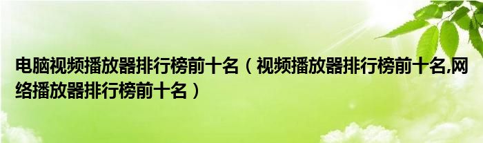 電腦視頻播放器排行榜前十名（視頻播放器排行榜前十名,網(wǎng)絡(luò)播放器排行榜前十名）