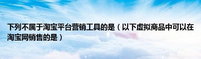 下列不屬于淘寶平臺(tái)營(yíng)銷工具的是（以下虛擬商品中可以在淘寶網(wǎng)銷售的是）