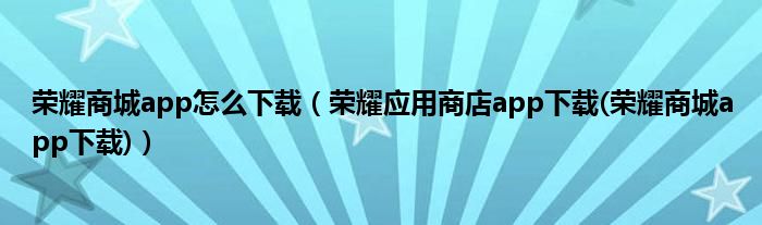 榮耀商城app怎么下載（榮耀應(yīng)用商店app下載(榮耀商城app下載)）