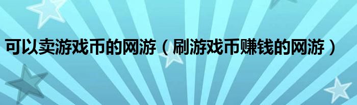 可以賣游戲幣的網(wǎng)游（刷游戲幣賺錢的網(wǎng)游）
