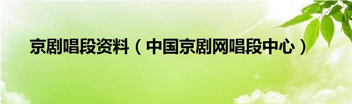 京劇唱段資料（中國(guó)京劇網(wǎng)唱段中心）