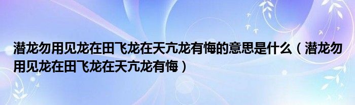潛龍勿用見龍在田飛龍在天亢龍有悔的意思是什么（潛龍勿用見龍在田飛龍在天亢龍有悔）
