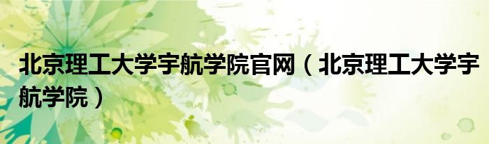 北京理工大學(xué)宇航學(xué)院官網(wǎng)（北京理工大學(xué)宇航學(xué)院）