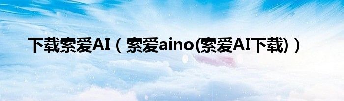 下載索愛AI（索愛aino(索愛AI下載)）