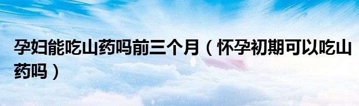 孕婦能吃山藥嗎前三個(gè)月（懷孕初期可以吃山藥嗎）