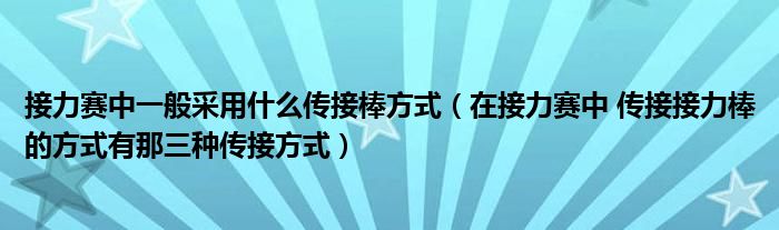 接力賽中一般采用什么傳接棒方式（在接力賽中 傳接接力棒的方式有那三種傳接方式）