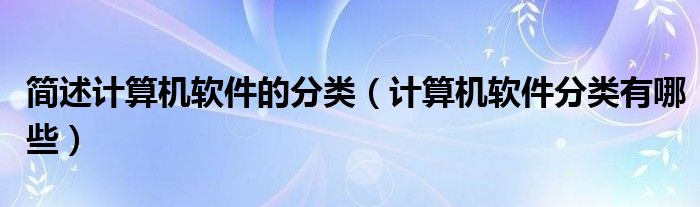簡(jiǎn)述計(jì)算機(jī)軟件的分類（計(jì)算機(jī)軟件分類有哪些）