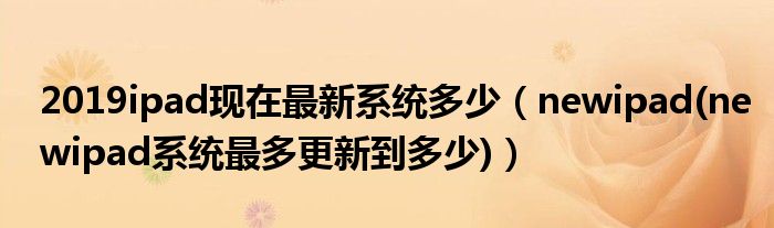 2019ipad現(xiàn)在最新系統(tǒng)多少（newipad(newipad系統(tǒng)最多更新到多少)）