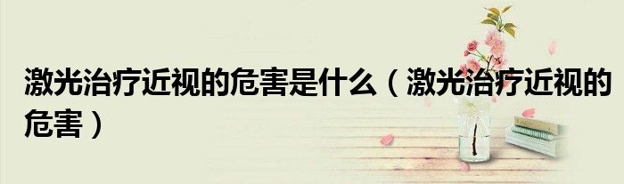 激光治療近視的危害是什么（激光治療近視的危害）