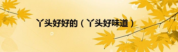 丫頭好好的（丫頭好味道）