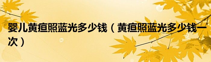 嬰兒黃疸照藍光多少錢（黃疸照藍光多少錢一次）