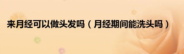 來月經(jīng)可以做頭發(fā)嗎（月經(jīng)期間能洗頭嗎）