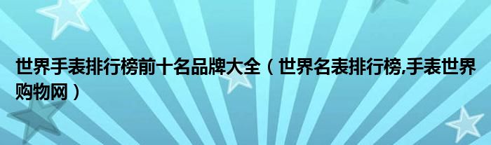 世界手表排行榜前十名品牌大全（世界名表排行榜,手表世界購物網）