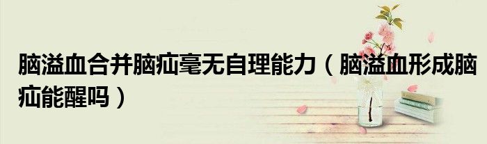 腦溢血合并腦疝毫無自理能力（腦溢血形成腦疝能醒嗎）