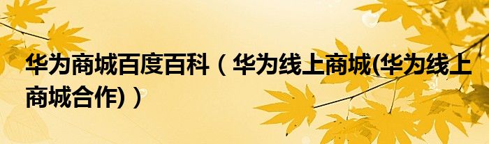 華為商城百度百科（華為線上商城(華為線上商城合作)）