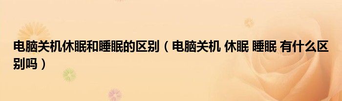 電腦關機休眠和睡眠的區(qū)別（電腦關機 休眠 睡眠 有什么區(qū)別嗎）