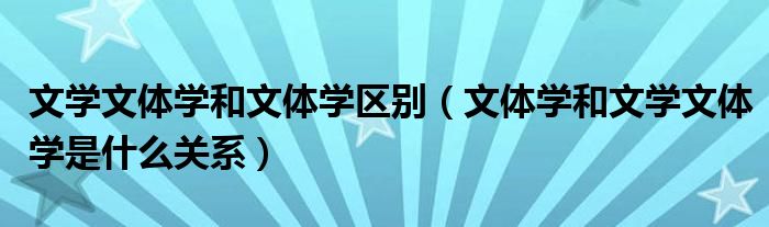 文學(xué)文體學(xué)和文體學(xué)區(qū)別（文體學(xué)和文學(xué)文體學(xué)是什么關(guān)系）