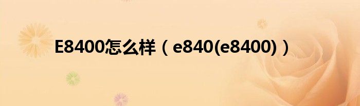 E8400怎么樣（e840(e8400)）