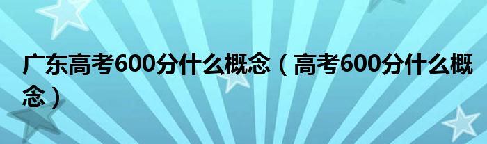 廣東高考600分什么概念（高考600分什么概念）