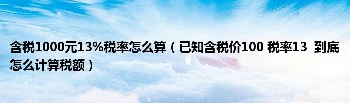 含稅1000元13%稅率怎么算（已知含稅價100 稅率13  到底怎么計算稅額）