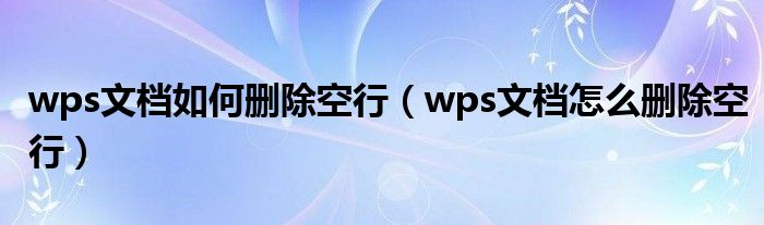 wps文檔如何刪除空行（wps文檔怎么刪除空行）