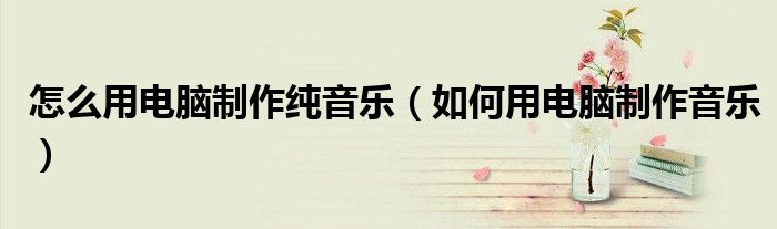 怎么用電腦制作純音樂（如何用電腦制作音樂）