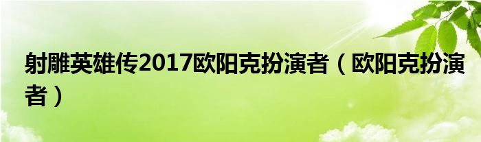 射雕英雄傳2017歐陽克扮演者（歐陽克扮演者）