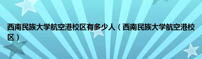 西南民族大學(xué)航空港校區(qū)有多少人（西南民族大學(xué)航空港校區(qū)）