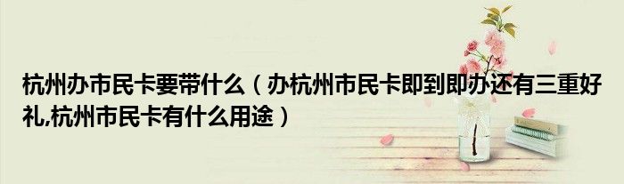 杭州辦市民卡要帶什么（辦杭州市民卡即到即辦還有三重好禮,杭州市民卡有什么用途）