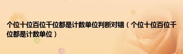 個(gè)位十位百位千位都是計(jì)數(shù)單位判斷對(duì)錯(cuò)（個(gè)位十位百位千位都是計(jì)數(shù)單位）