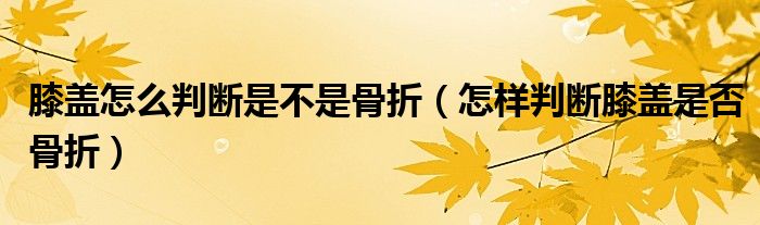膝蓋怎么判斷是不是骨折（怎樣判斷膝蓋是否骨折）