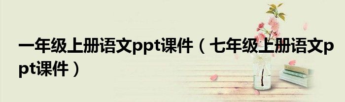 一年級(jí)上冊(cè)語文ppt課件（七年級(jí)上冊(cè)語文ppt課件）