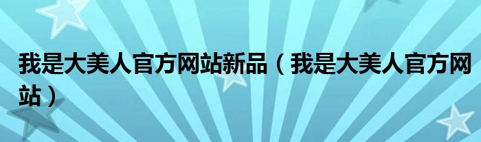 我是大美人官方網(wǎng)站新品（我是大美人官方網(wǎng)站）