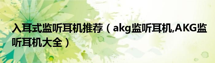 入耳式監(jiān)聽(tīng)耳機(jī)推薦（akg監(jiān)聽(tīng)耳機(jī),AKG監(jiān)聽(tīng)耳機(jī)大全）