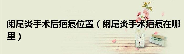 闌尾炎手術(shù)后疤痕位置（闌尾炎手術(shù)疤痕在哪里）