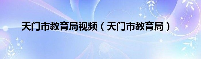 天門市教育局視頻（天門市教育局）