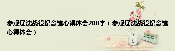 參觀遼沈戰(zhàn)役紀(jì)念館心得體會(huì)200字（參觀遼沈戰(zhàn)役紀(jì)念館心得體會(huì)）