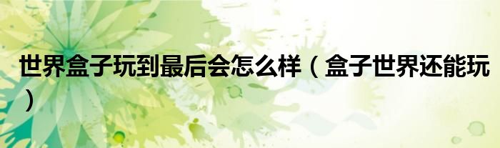 世界盒子玩到最后會怎么樣（盒子世界還能玩）