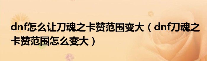 dnf怎么讓刀魂之卡贊范圍變大（dnf刀魂之卡贊范圍怎么變大）