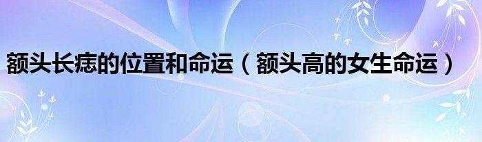 額頭長痣的位置和命運（額頭高的女生命運）