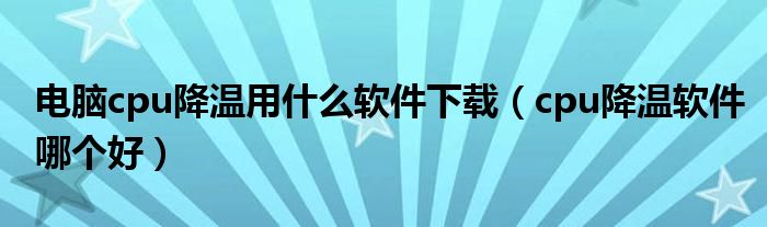 電腦cpu降溫用什么軟件下載（cpu降溫軟件哪個好）