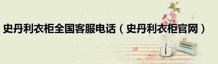 史丹利衣柜全國客服電話（史丹利衣柜官網(wǎng)）