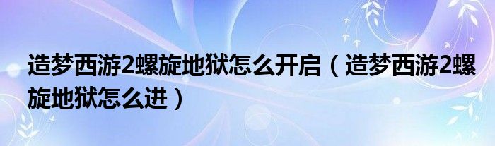 造夢(mèng)西游2螺旋地獄怎么開啟（造夢(mèng)西游2螺旋地獄怎么進(jìn)）