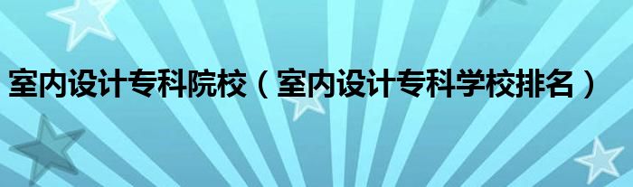 室內(nèi)設(shè)計(jì)?？圃盒＃ㄊ覂?nèi)設(shè)計(jì)?？茖W(xué)校排名）