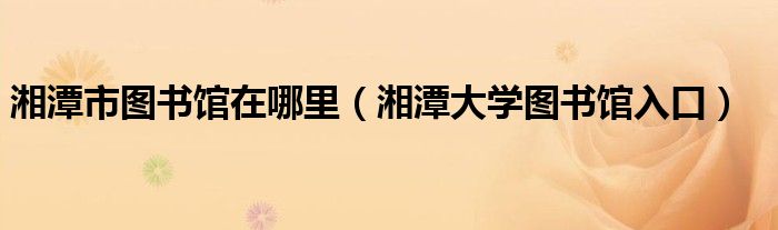 湘潭市圖書館在哪里（湘潭大學(xué)圖書館入口）