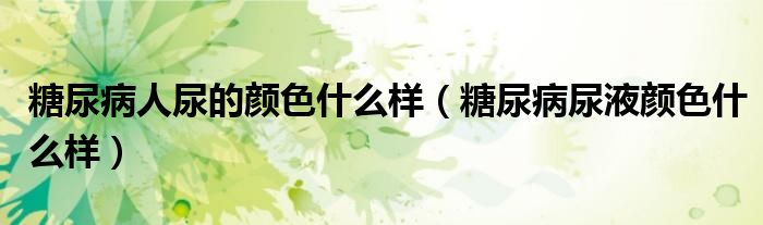 糖尿病人尿的顏色什么樣（糖尿病尿液顏色什么樣）